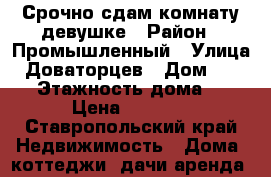 Срочно сдам комнату девушке › Район ­ Промышленный › Улица ­ Доваторцев › Дом ­ 49/3 › Этажность дома ­ 5 › Цена ­ 4 500 - Ставропольский край Недвижимость » Дома, коттеджи, дачи аренда   